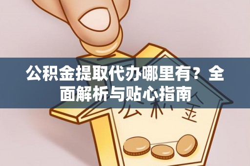 新邵公积金提取代办哪里有？全面解析与贴心指南