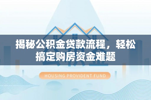 新邵揭秘公积金贷款流程，轻松搞定购房资金难题