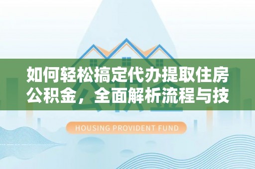 新邵如何轻松搞定代办提取住房公积金，全面解析流程与技巧