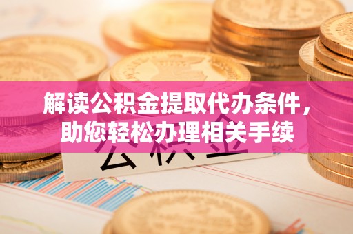 新邵解读公积金提取代办条件，助您轻松办理相关手续
