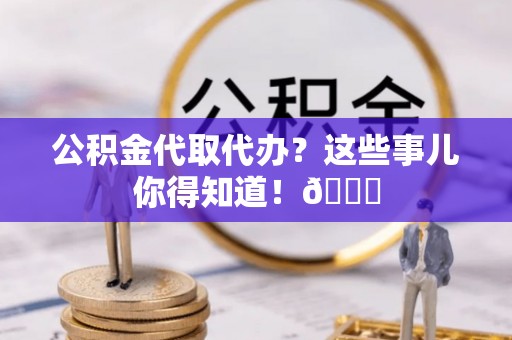 新邵公积金代取代办？这些事儿你得知道！😎
