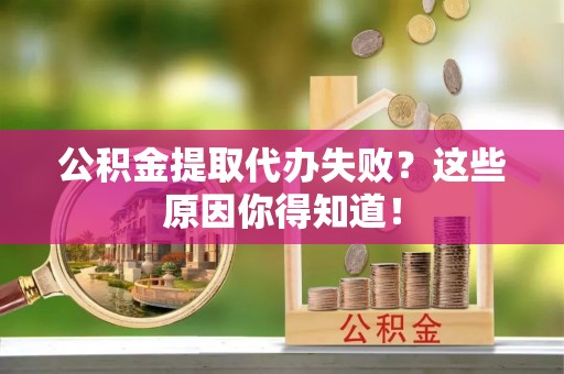 新邵公积金提取代办失败？这些原因你得知道！