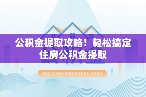 新邵公积金提取攻略！轻松搞定住房公积金提取