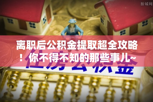 新邵离职后公积金提取超全攻略！你不得不知的那些事儿~