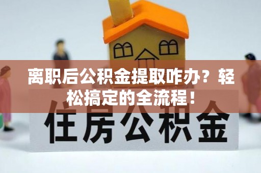 新邵离职后公积金提取咋办？轻松搞定的全流程！