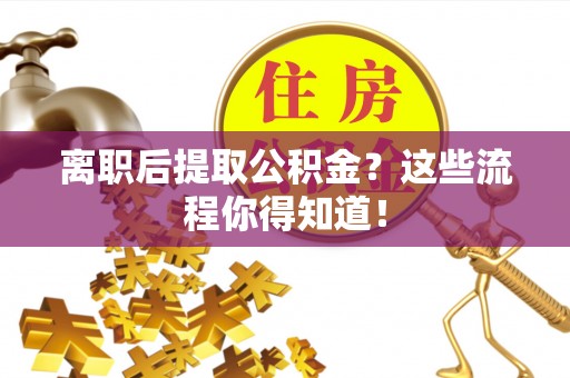 新邵离职后提取公积金？这些流程你得知道！