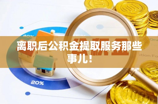 新邵离职后公积金提取服务那些事儿！