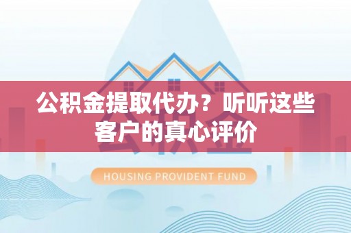 新邵公积金提取代办？听听这些客户的真心评价