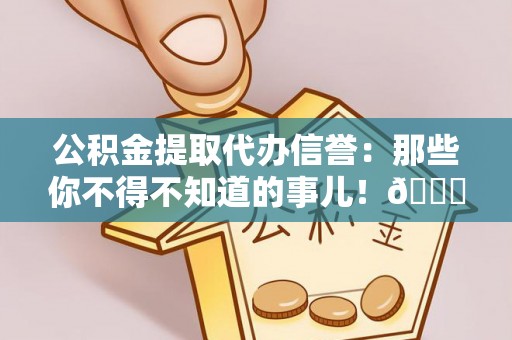 新邵公积金提取代办信誉：那些你不得不知道的事儿！😎