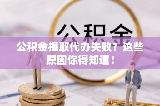 新邵公积金提取代办失败？这些原因你得知道！