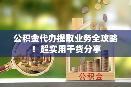 新邵公积金代办提取业务全攻略！超实用干货分享
