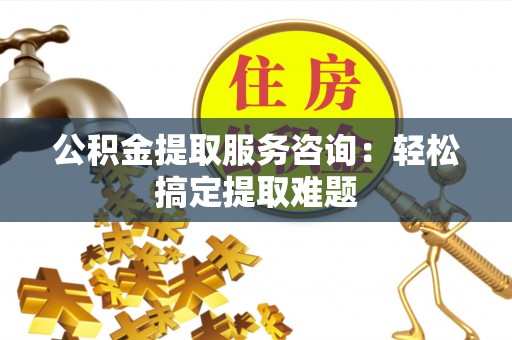 新邵公积金提取服务咨询：轻松搞定提取难题