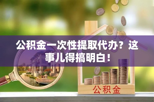 新邵公积金一次性提取代办？这事儿得搞明白！