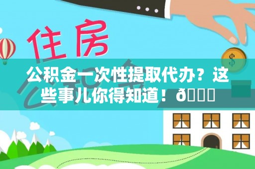 新邵公积金一次性提取代办？这些事儿你得知道！😎