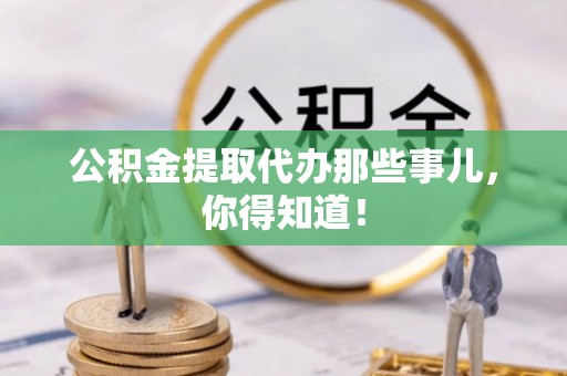 新邵公积金提取代办那些事儿，你得知道！