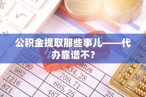 新邵公积金提取那些事儿——代办靠谱不？