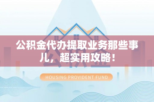 新邵公积金代办提取业务那些事儿，超实用攻略！