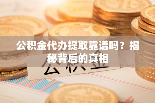 新邵公积金代办提取靠谱吗？揭秘背后的真相