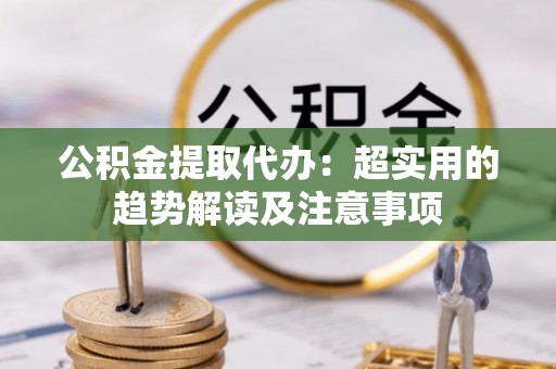 新邵公积金提取代办：超实用的趋势解读及注意事项