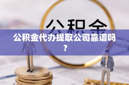 新邵公积金代办提取公司靠谱吗？