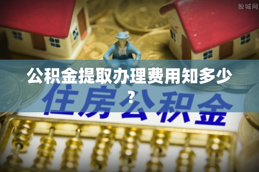 新邵公积金提取办理费用知多少？