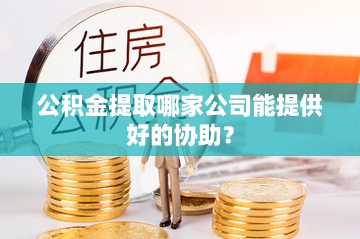 新邵公积金提取哪家公司能提供好的协助？