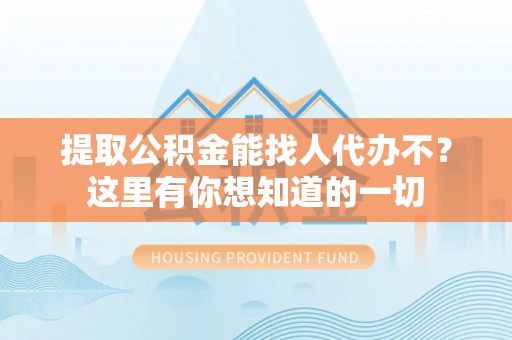 新邵提取公积金能找人代办不？这里有你想知道的一切