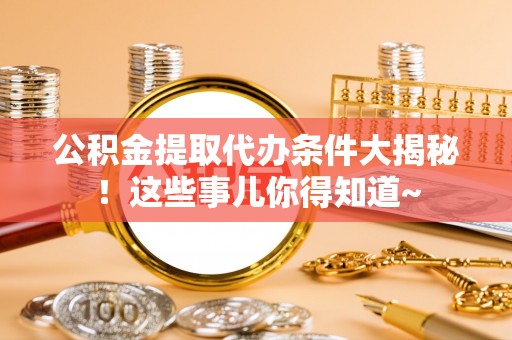 新邵公积金提取代办条件大揭秘！这些事儿你得知道~