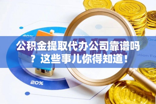 新邵公积金提取代办公司靠谱吗？这些事儿你得知道！