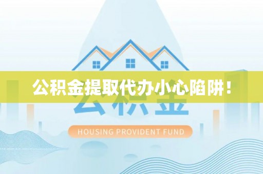 新邵公积金提取代办小心陷阱！