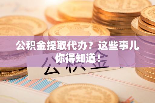 新邵公积金提取代办？这些事儿你得知道！