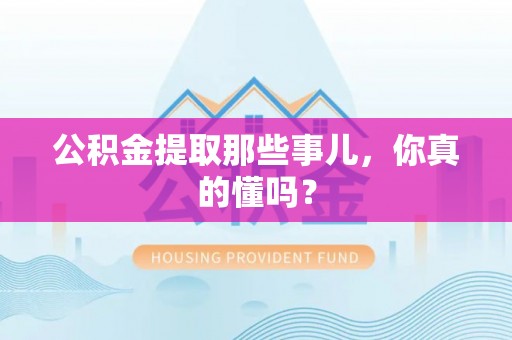 新邵公积金提取那些事儿，你真的懂吗？