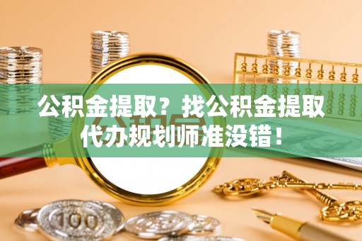 新邵公积金提取？找公积金提取代办规划师准没错！