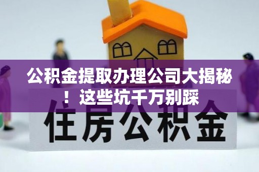 新邵公积金提取办理公司大揭秘！这些坑千万别踩