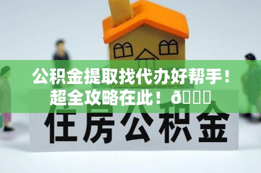 新邵公积金提取找代办好帮手！超全攻略在此！😎