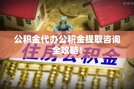 新邵公积金代办公积金提取咨询全攻略！