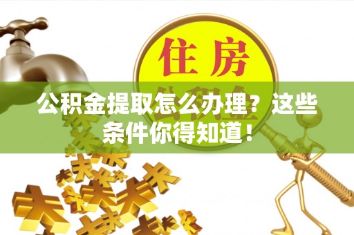 新邵公积金提取怎么办理？这些条件你得知道！