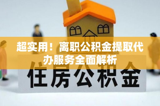 新邵超实用！离职公积金提取代办服务全面解析