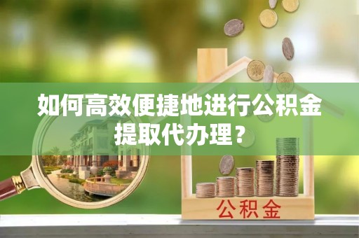 新邵如何高效便捷地进行公积金提取代办理？