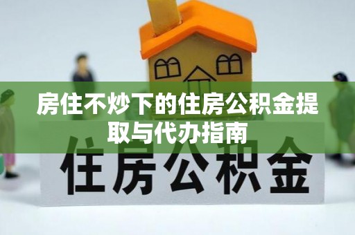 新邵房住不炒下的住房公积金提取与代办指南